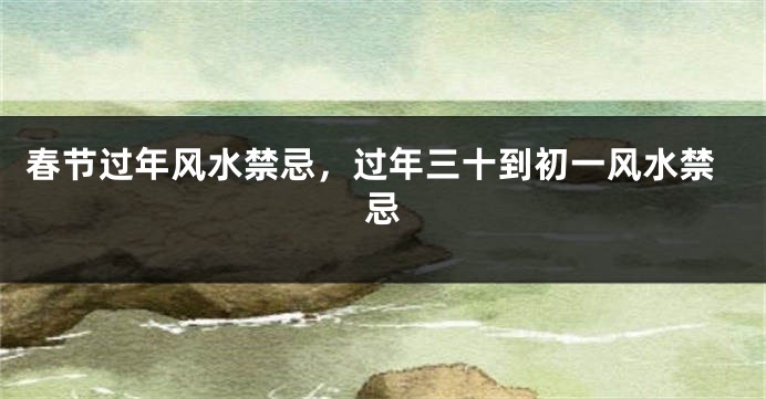 春节过年风水禁忌，过年三十到初一风水禁忌
