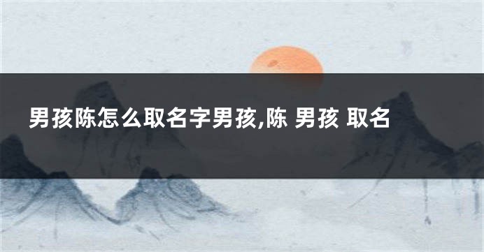 男孩陈怎么取名字男孩,陈 男孩 取名