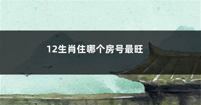 12生肖住哪个房号最旺