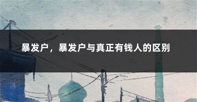 暴发户，暴发户与真正有钱人的区别