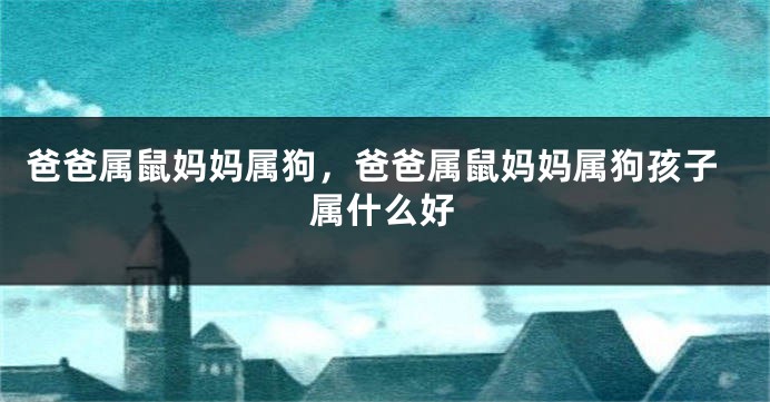 爸爸属鼠妈妈属狗，爸爸属鼠妈妈属狗孩子属什么好