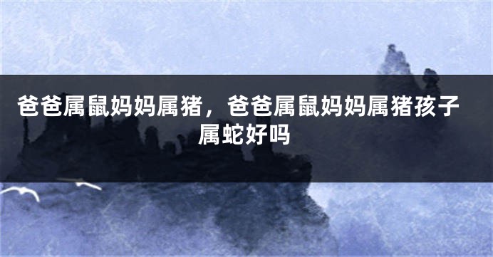 爸爸属鼠妈妈属猪，爸爸属鼠妈妈属猪孩子属蛇好吗