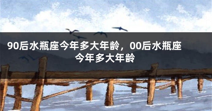 90后水瓶座今年多大年龄，00后水瓶座今年多大年龄