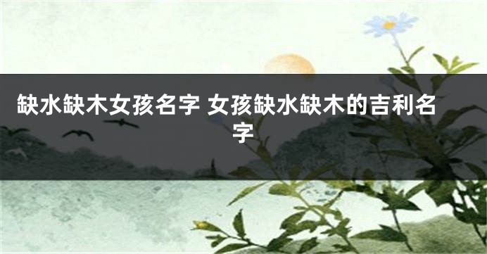 缺水缺木女孩名字 女孩缺水缺木的吉利名字