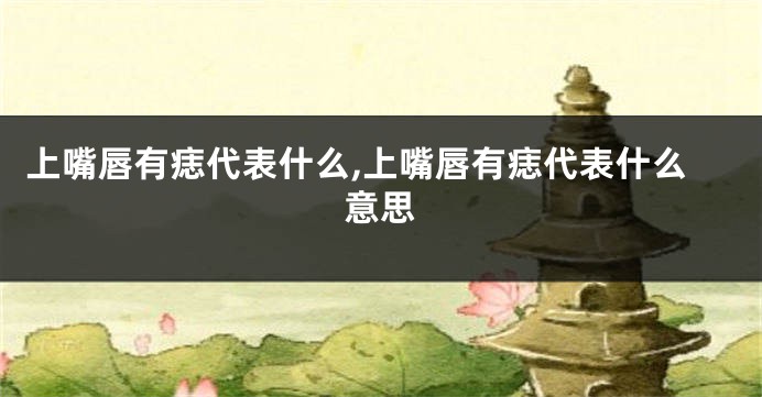 上嘴唇有痣代表什么,上嘴唇有痣代表什么意思