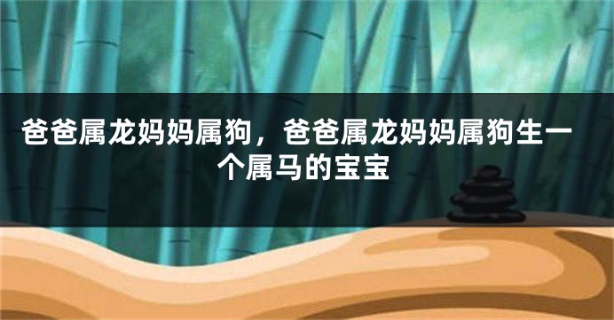 爸爸属龙妈妈属狗，爸爸属龙妈妈属狗生一个属马的宝宝