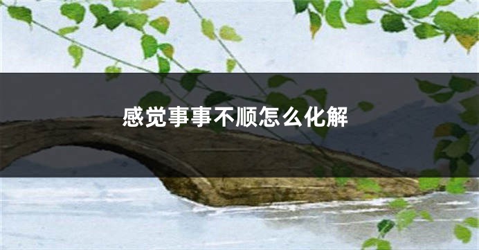 感觉事事不顺怎么化解
