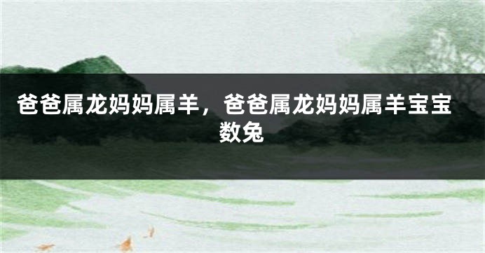 爸爸属龙妈妈属羊，爸爸属龙妈妈属羊宝宝数兔