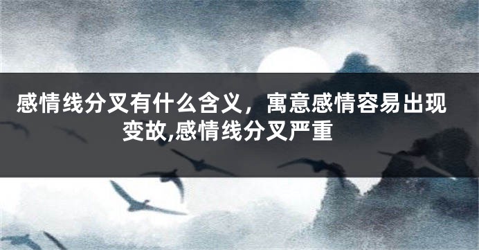 感情线分叉有什么含义,寓意感情容易出现变故,感情线分叉严重