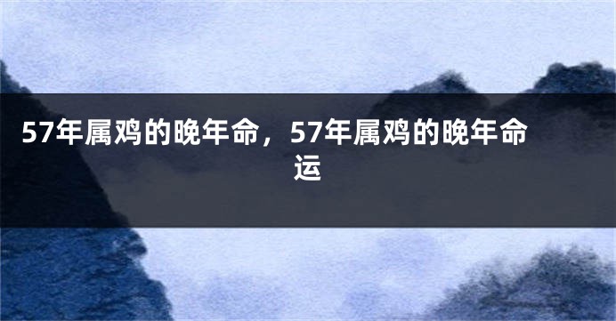 57年属鸡的晚年命，57年属鸡的晚年命运