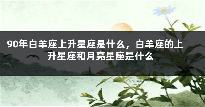 90年白羊座上升星座是什么，白羊座的上升星座和月亮星座是什么