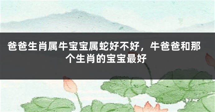 爸爸生肖属牛宝宝属蛇好不好，牛爸爸和那个生肖的宝宝最好