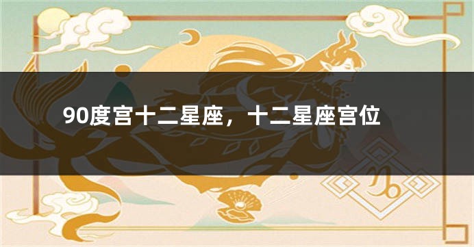 90度宫十二星座，十二星座宫位