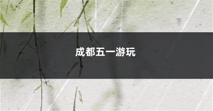成都五一游玩
