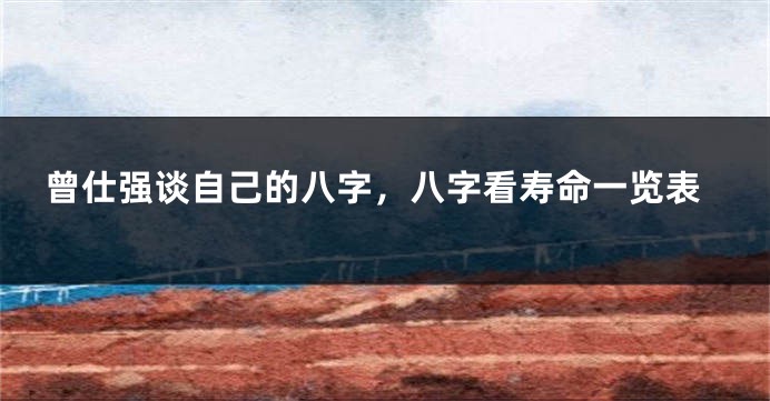 曾仕强谈自己的八字，八字看寿命一览表