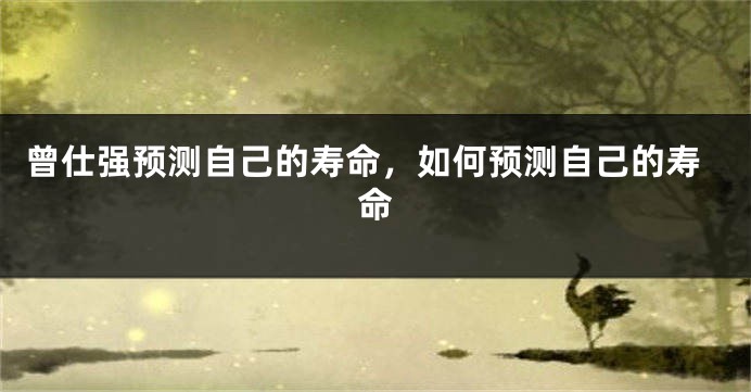 曾仕强预测自己的寿命，如何预测自己的寿命