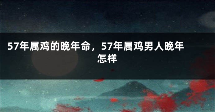 57年属鸡的晚年命，57年属鸡男人晚年怎样