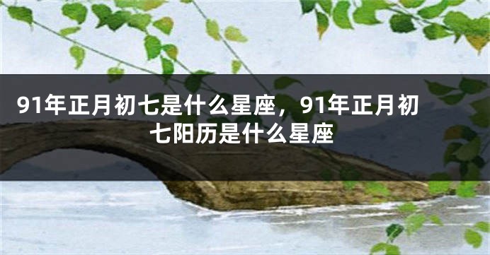 91年正月初七是什么星座，91年正月初七阳历是什么星座