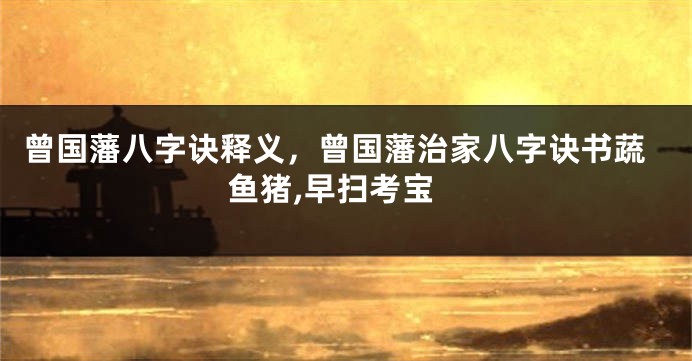 曾国藩八字诀释义，曾国藩治家八字诀书蔬鱼猪,早扫考宝