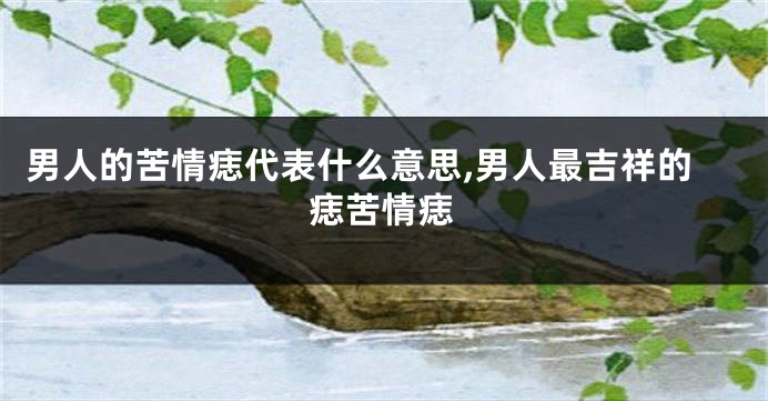 男人的苦情痣代表什么意思,男人最吉祥的痣苦情痣