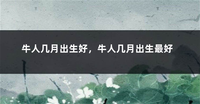 牛人几月出生好，牛人几月出生最好