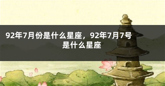 92年7月份是什么星座，92年7月7号是什么星座