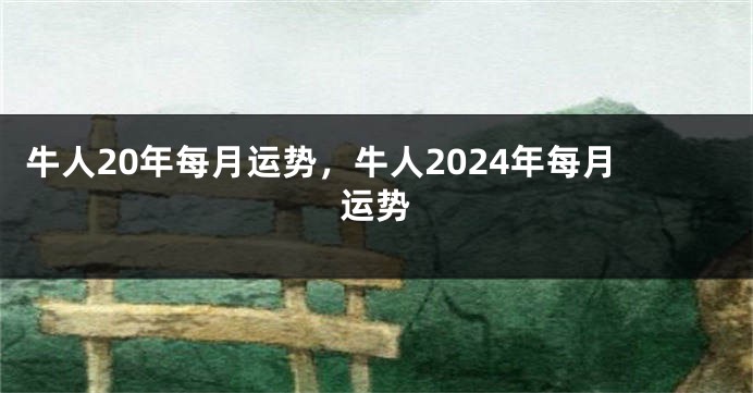 牛人20年每月运势，牛人2024年每月运势