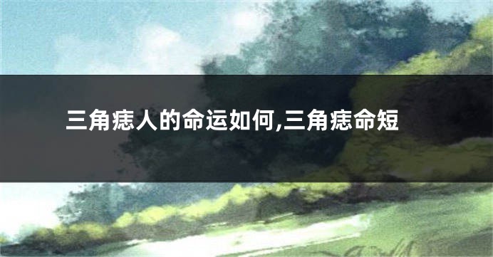 三角痣人的命运如何,三角痣命短