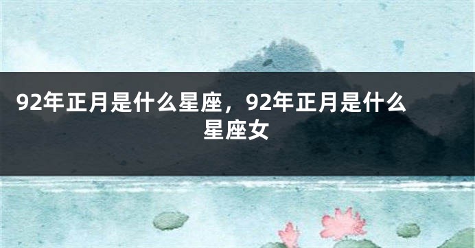 92年正月是什么星座，92年正月是什么星座女