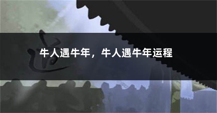 牛人遇牛年，牛人遇牛年运程