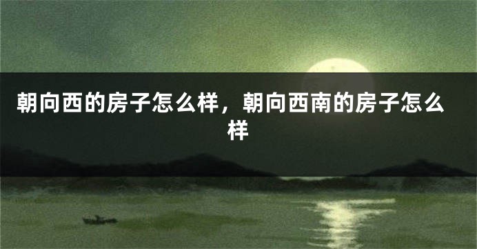 朝向西的房子怎么样，朝向西南的房子怎么样
