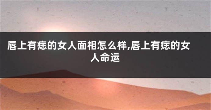 唇上有痣的女人面相怎么样,唇上有痣的女人命运