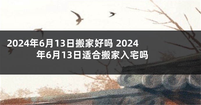 2024年6月13日搬家好吗 2024年6月13日适合搬家入宅吗