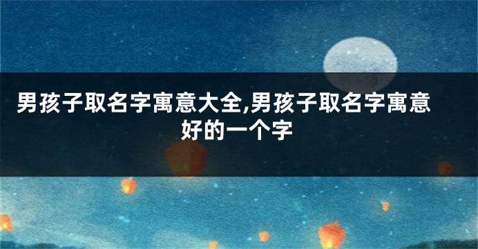 男孩子取名字寓意大全,男孩子取名字寓意好的一个字