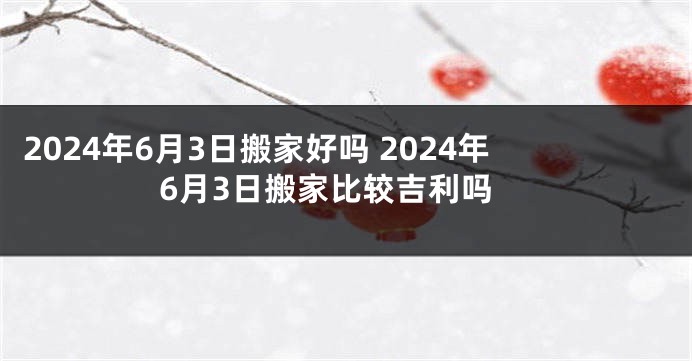 2024年6月3日搬家好吗 2024年6月3日搬家比较吉利吗