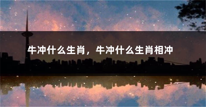 牛冲什么生肖，牛冲什么生肖相冲