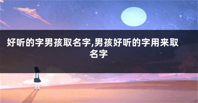 好听的字男孩取名字,男孩好听的字用来取名字