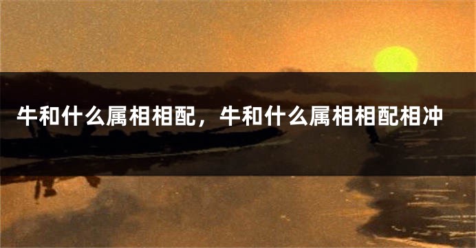 牛和什么属相相配，牛和什么属相相配相冲