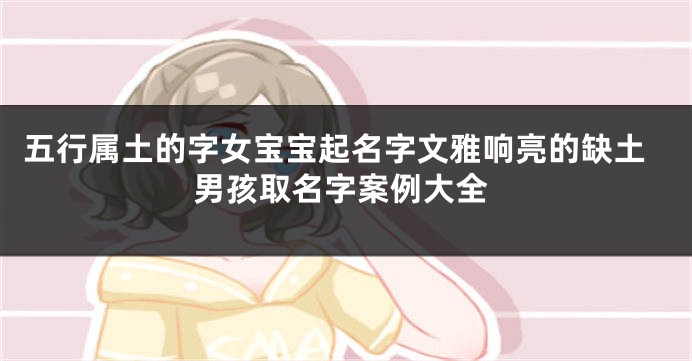 五行属土的字女宝宝起名字文雅响亮的缺土男孩取名字案例大全