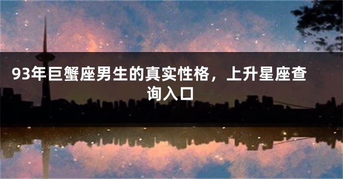 93年巨蟹座男生的真实性格，上升星座查询入口