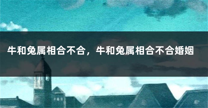 牛和兔属相合不合，牛和兔属相合不合婚姻