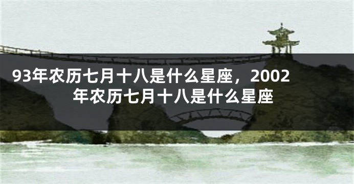 93年农历七月十八是什么星座，2002年农历七月十八是什么星座