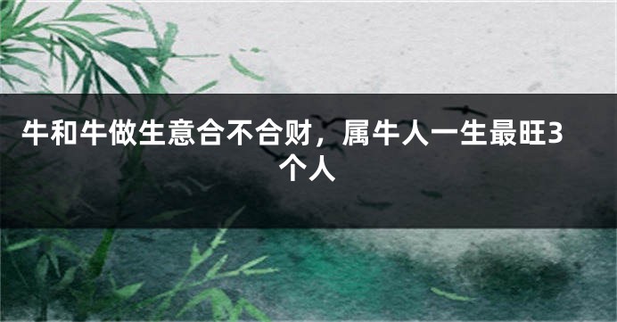 牛和牛做生意合不合财，属牛人一生最旺3个人