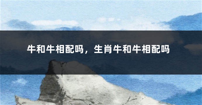牛和牛相配吗，生肖牛和牛相配吗
