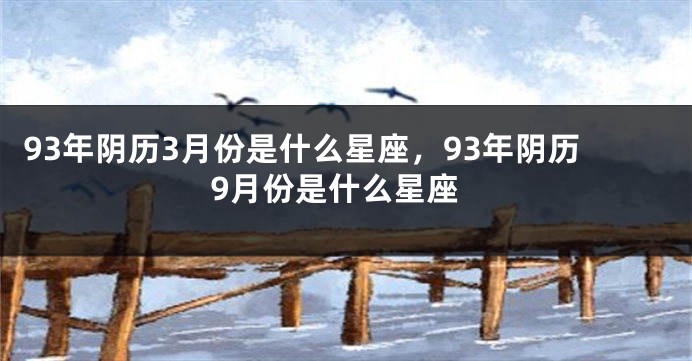 93年阴历3月份是什么星座，93年阴历9月份是什么星座