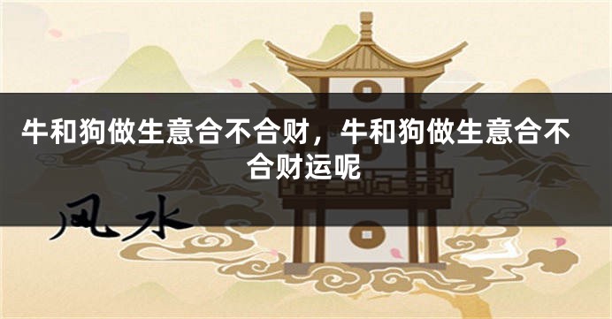 牛和狗做生意合不合财，牛和狗做生意合不合财运呢