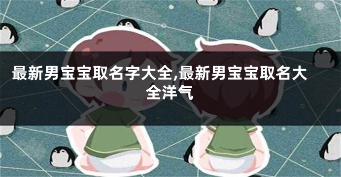 最新男宝宝取名字大全,最新男宝宝取名大全洋气
