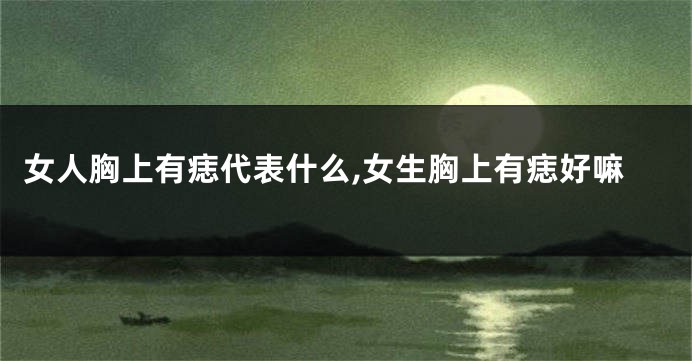 女人胸上有痣代表什么,女生胸上有痣好嘛