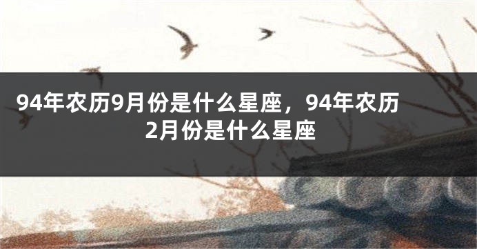 94年农历9月份是什么星座，94年农历2月份是什么星座