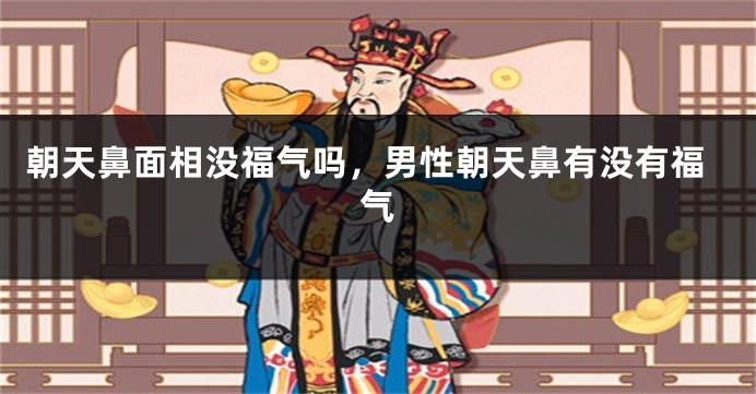 朝天鼻面相没福气吗，男性朝天鼻有没有福气